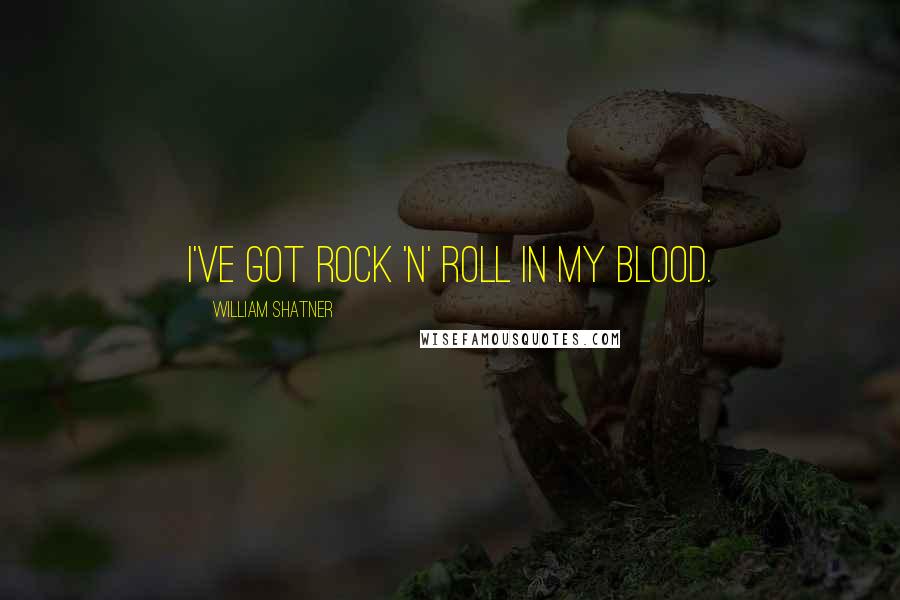 William Shatner quotes: I've got rock 'n' roll in my blood.