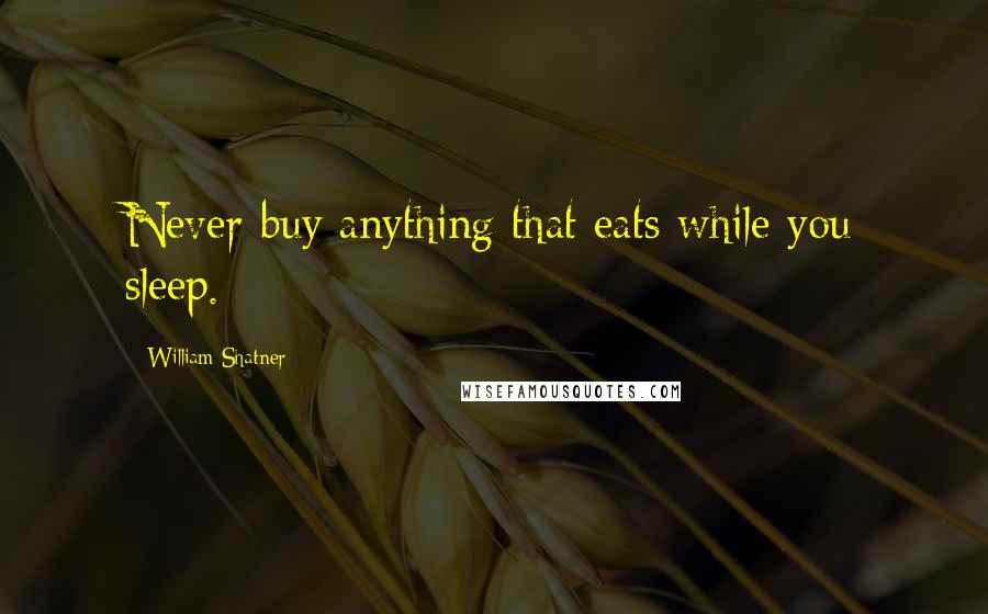 William Shatner quotes: Never buy anything that eats while you sleep.