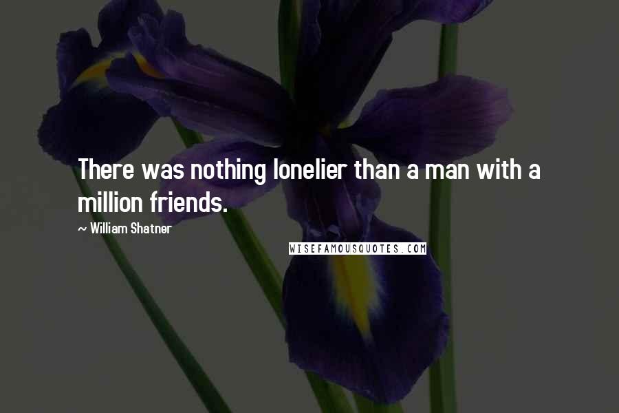 William Shatner quotes: There was nothing lonelier than a man with a million friends.