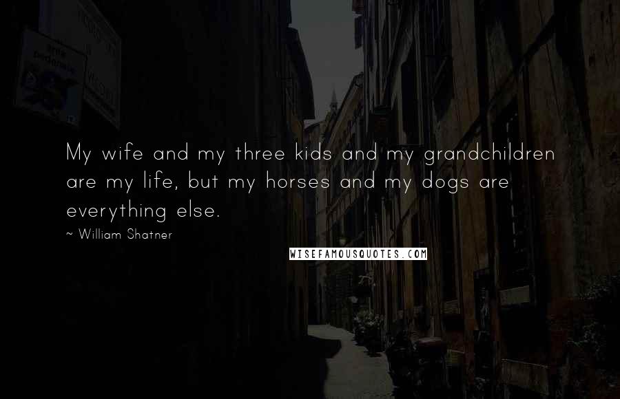 William Shatner quotes: My wife and my three kids and my grandchildren are my life, but my horses and my dogs are everything else.