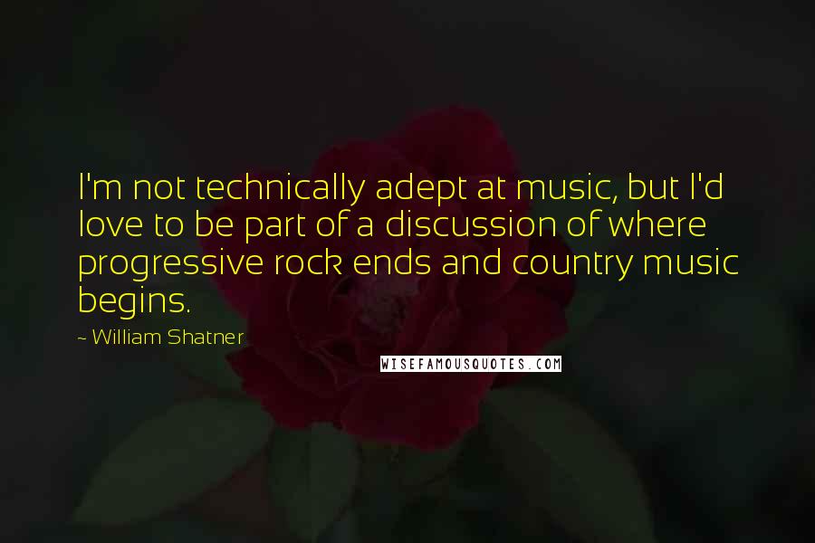 William Shatner quotes: I'm not technically adept at music, but I'd love to be part of a discussion of where progressive rock ends and country music begins.