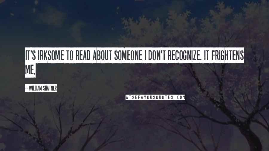 William Shatner quotes: It's irksome to read about someone I don't recognize. It frightens me.