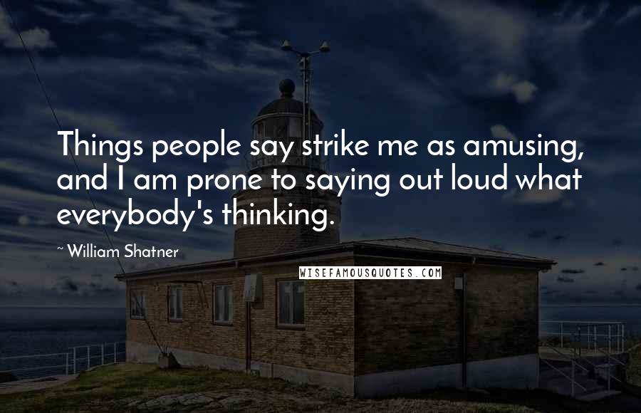William Shatner quotes: Things people say strike me as amusing, and I am prone to saying out loud what everybody's thinking.