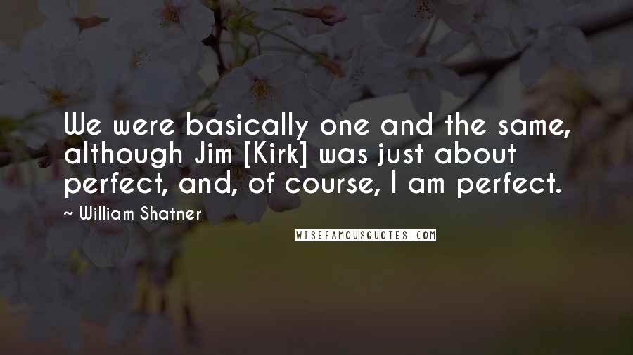 William Shatner quotes: We were basically one and the same, although Jim [Kirk] was just about perfect, and, of course, I am perfect.