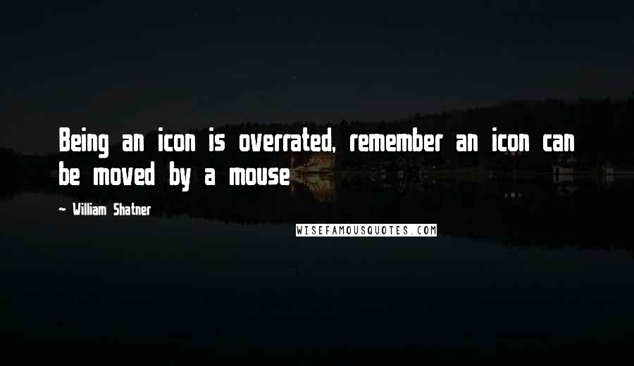 William Shatner quotes: Being an icon is overrated, remember an icon can be moved by a mouse