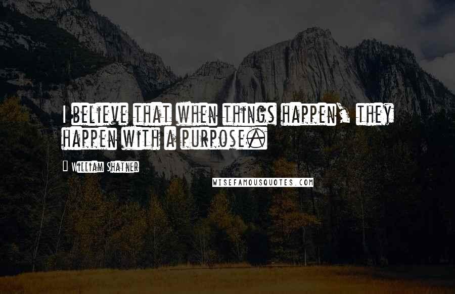 William Shatner quotes: I believe that when things happen, they happen with a purpose.