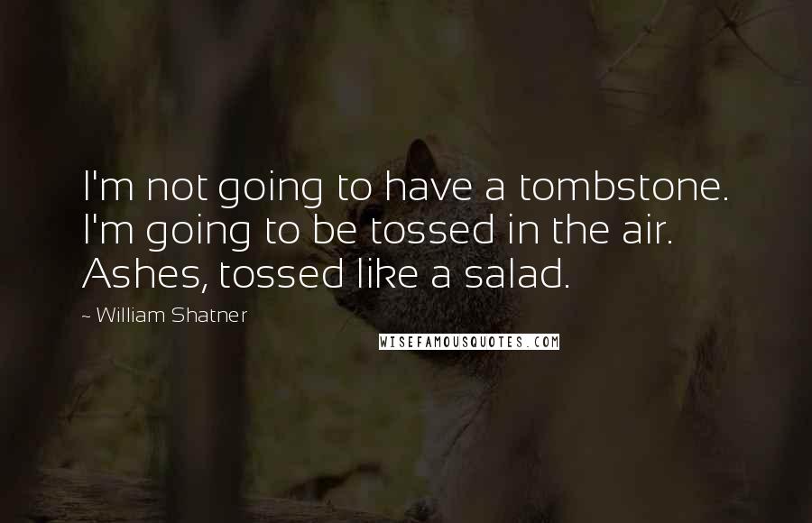 William Shatner quotes: I'm not going to have a tombstone. I'm going to be tossed in the air. Ashes, tossed like a salad.