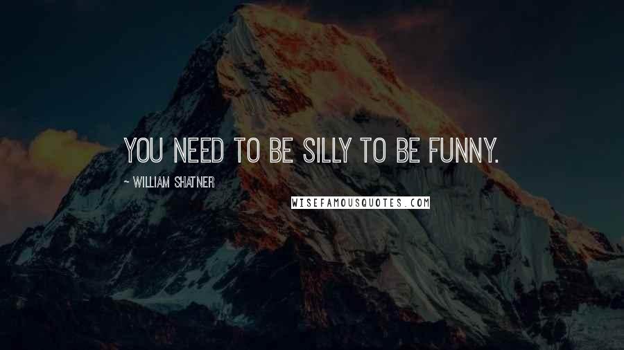 William Shatner quotes: You need to be silly to be funny.