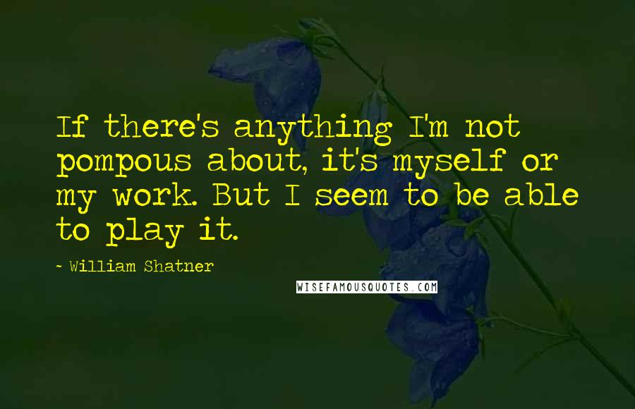 William Shatner quotes: If there's anything I'm not pompous about, it's myself or my work. But I seem to be able to play it.