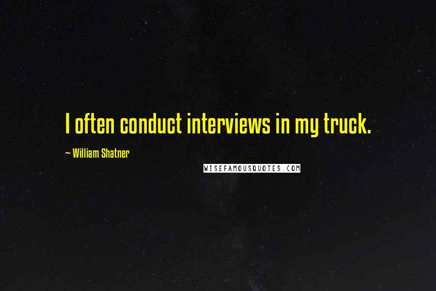 William Shatner quotes: I often conduct interviews in my truck.