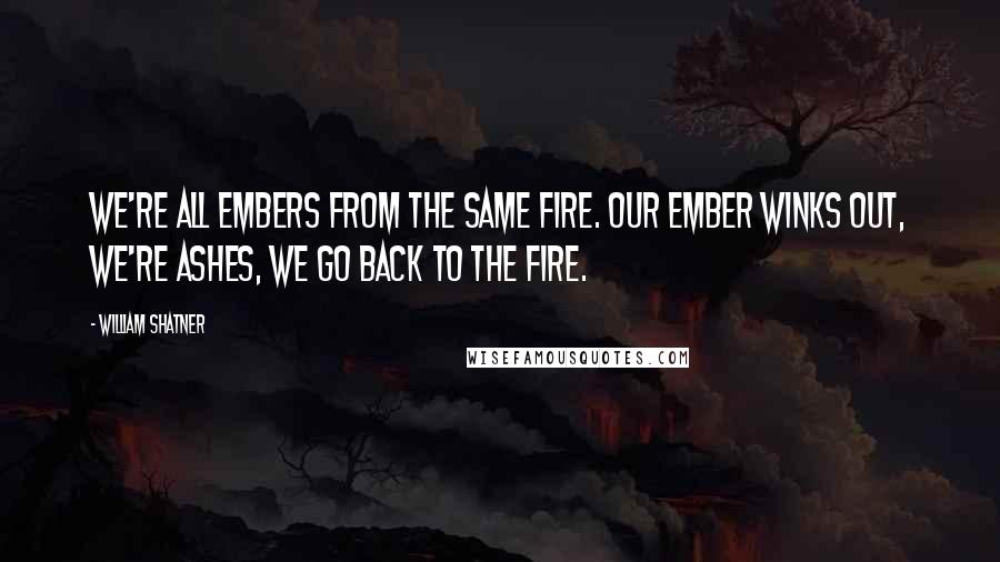 William Shatner quotes: We're all embers from the same fire. Our ember winks out, we're ashes, we go back to the fire.