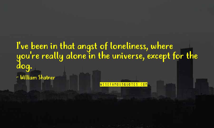 William Shatner Quotes By William Shatner: I've been in that angst of loneliness, where William Shatner Quotes By William Shatner: I've been in that angst of loneliness, where