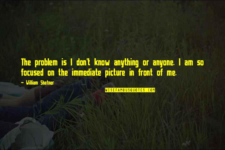 William Shatner Quotes By William Shatner: The problem is I don't know anything or William Shatner Quotes By William Shatner: The problem is I don't know anything or