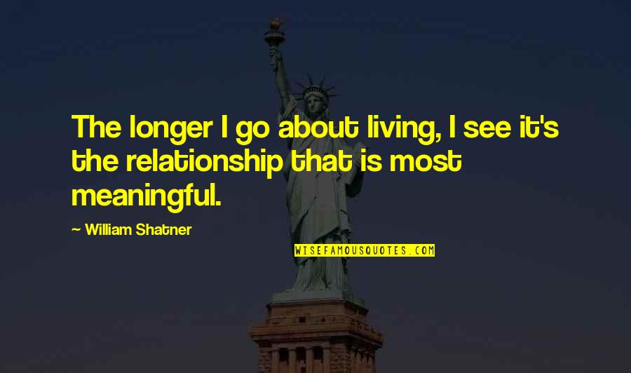 William Shatner Quotes By William Shatner: The longer I go about living, I see William Shatner Quotes By William Shatner: The longer I go about living, I see