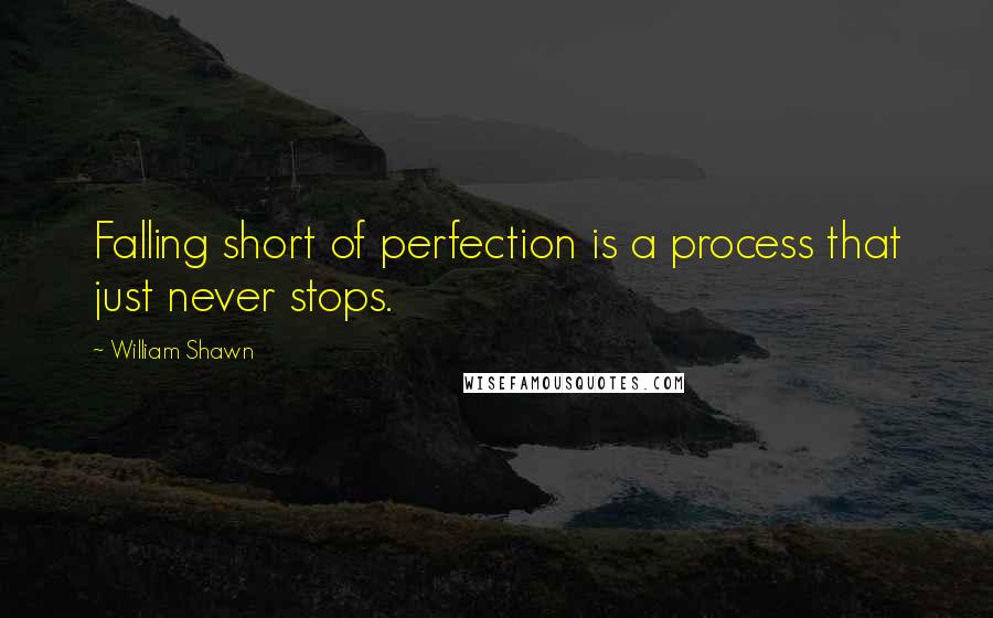 William Shawn quotes: Falling short of perfection is a process that just never stops.