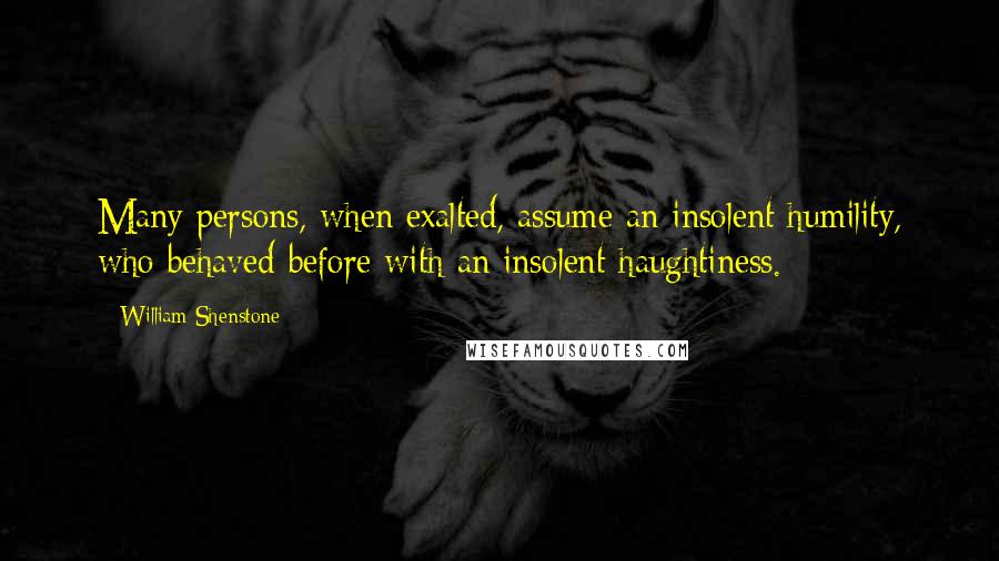 William Shenstone quotes: Many persons, when exalted, assume an insolent humility, who behaved before with an insolent haughtiness.