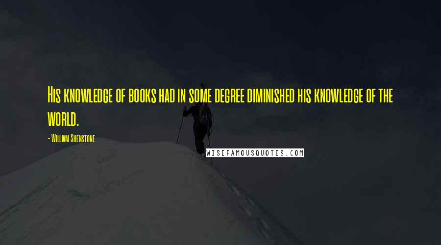 William Shenstone quotes: His knowledge of books had in some degree diminished his knowledge of the world. William Shenstone quotes: His knowledge of books had in some degree diminished his knowledge of the world.