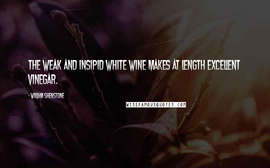 William Shenstone quotes: The weak and insipid white wine makes at length excellent vinegar.