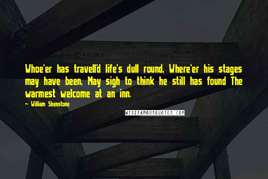 William Shenstone quotes: Whoe'er has travell'd life's dull round, Where'er his stages may have been, May sigh to think he still has found The warmest welcome at an inn.