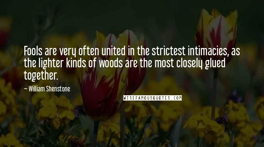 William Shenstone quotes: Fools are very often united in the strictest intimacies, as the lighter kinds of woods are the most closely glued together. William Shenstone quotes: Fools are very often united in the strictest intimacies, as the lighter kinds of woods are the most closely glued together.