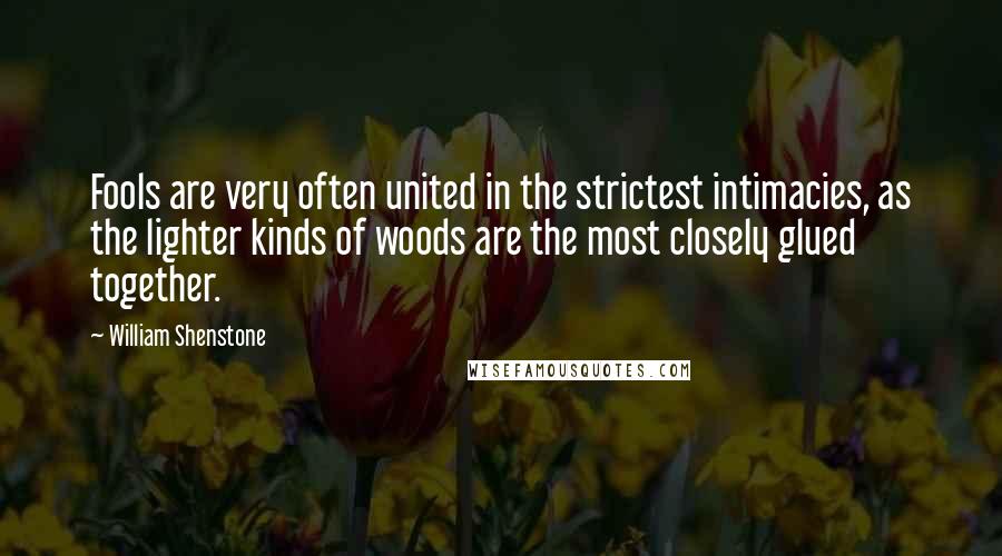 William Shenstone quotes: Fools are very often united in the strictest intimacies, as the lighter kinds of woods are the most closely glued together.