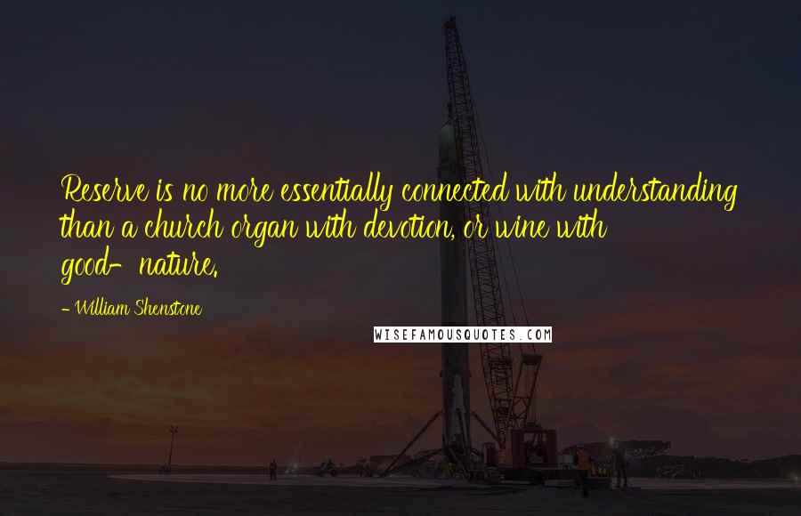 William Shenstone quotes: Reserve is no more essentially connected with understanding than a church organ with devotion, or wine with good-nature. William Shenstone quotes: Reserve is no more essentially connected with understanding than a church organ with devotion, or wine with good-nature.