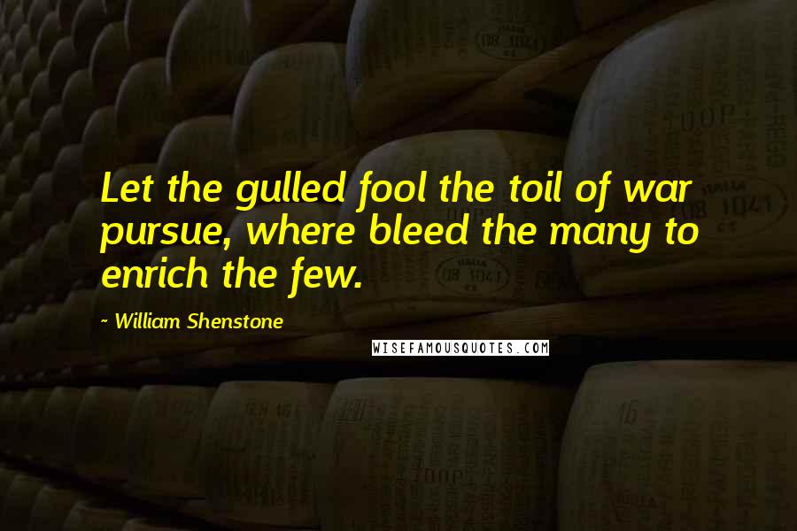 William Shenstone quotes: Let the gulled fool the toil of war pursue, where bleed the many to enrich the few. William Shenstone quotes: Let the gulled fool the toil of war pursue, where bleed the many to enrich the few.