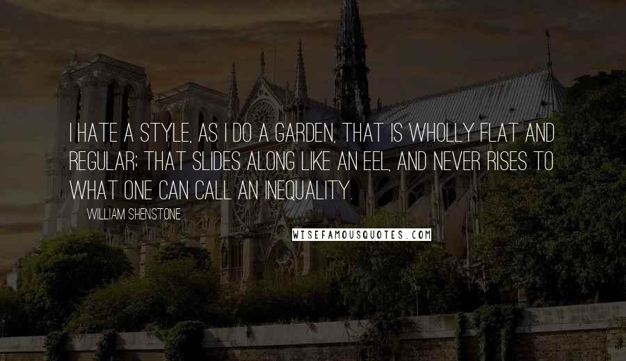 William Shenstone quotes: I hate a style, as I do a garden, that is wholly flat and regular; that slides along like an eel, and never rises to what one can call an William Shenstone quotes: I hate a style, as I do a garden, that is wholly flat and regular; that slides along like an eel, and never rises to what one can call an