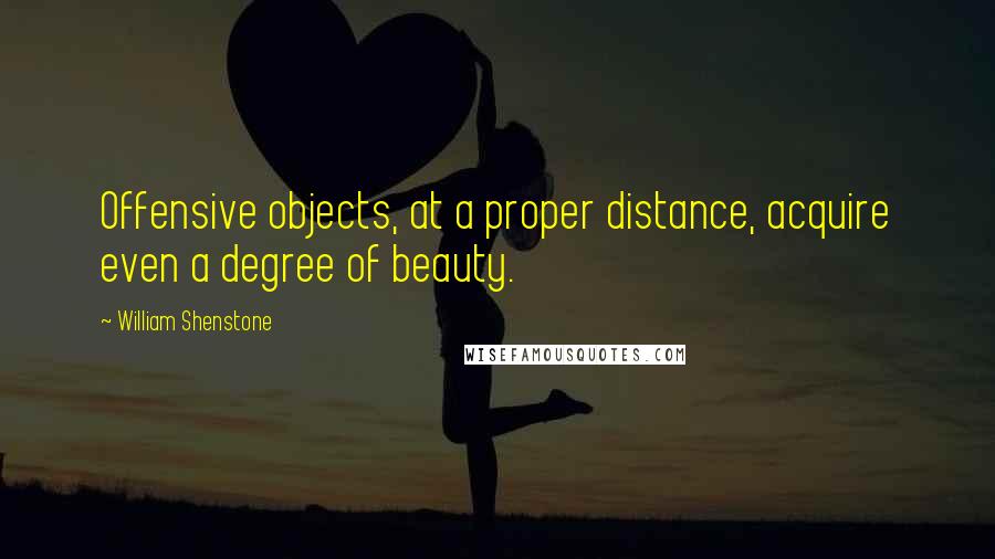 William Shenstone quotes: Offensive objects, at a proper distance, acquire even a degree of beauty. William Shenstone quotes: Offensive objects, at a proper distance, acquire even a degree of beauty.