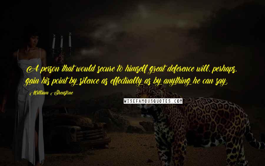 William Shenstone quotes: A person that would secure to himself great deference will, perhaps, gain his point by silence as effectually as by anything he can say.