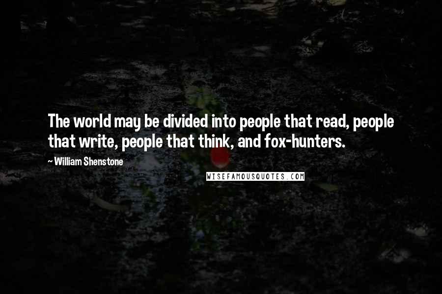 William Shenstone quotes: The world may be divided into people that read, people that write, people that think, and fox-hunters. William Shenstone quotes: The world may be divided into people that read, people that write, people that think, and fox-hunters.