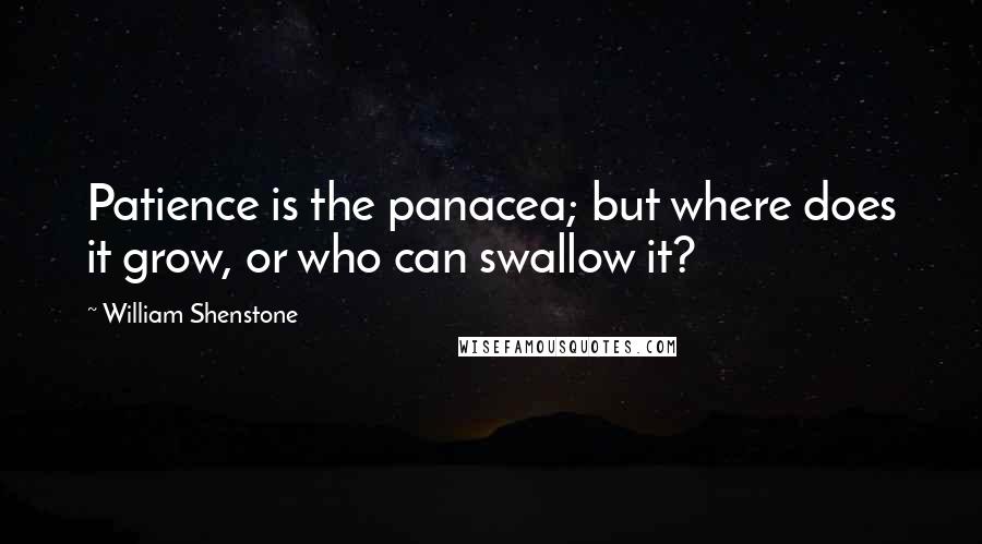 William Shenstone quotes: Patience is the panacea; but where does it grow, or who can swallow it? William Shenstone quotes: Patience is the panacea; but where does it grow, or who can swallow it?
