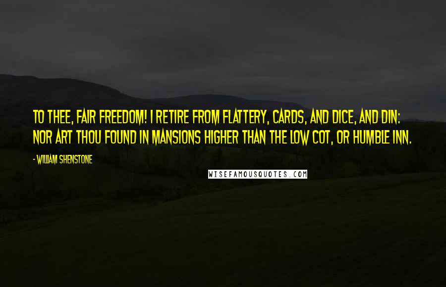 William Shenstone quotes: To thee, fair Freedom! I retire From flattery, cards, and dice, and din: Nor art thou found in mansions higher Than the low cot, or humble inn.