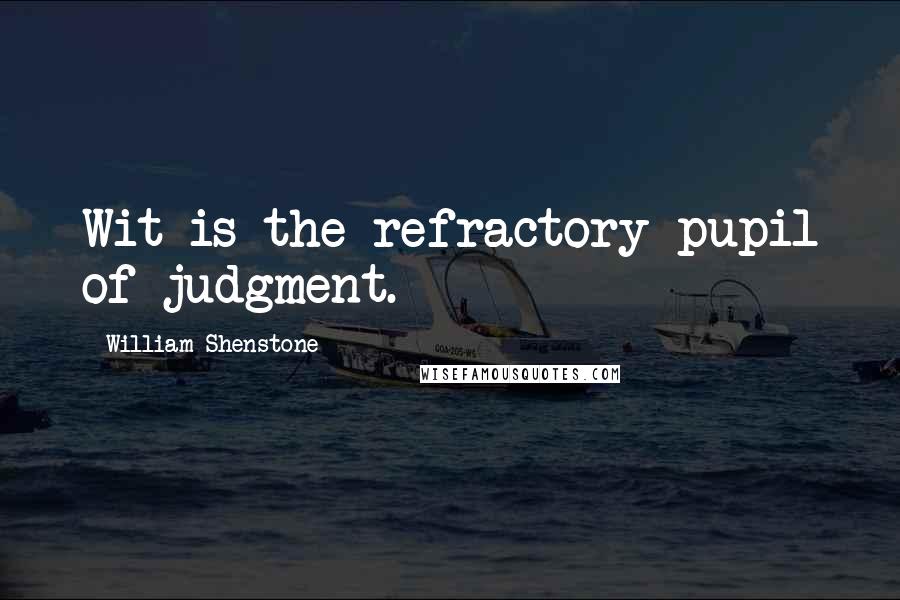 William Shenstone quotes: Wit is the refractory pupil of judgment. William Shenstone quotes: Wit is the refractory pupil of judgment.