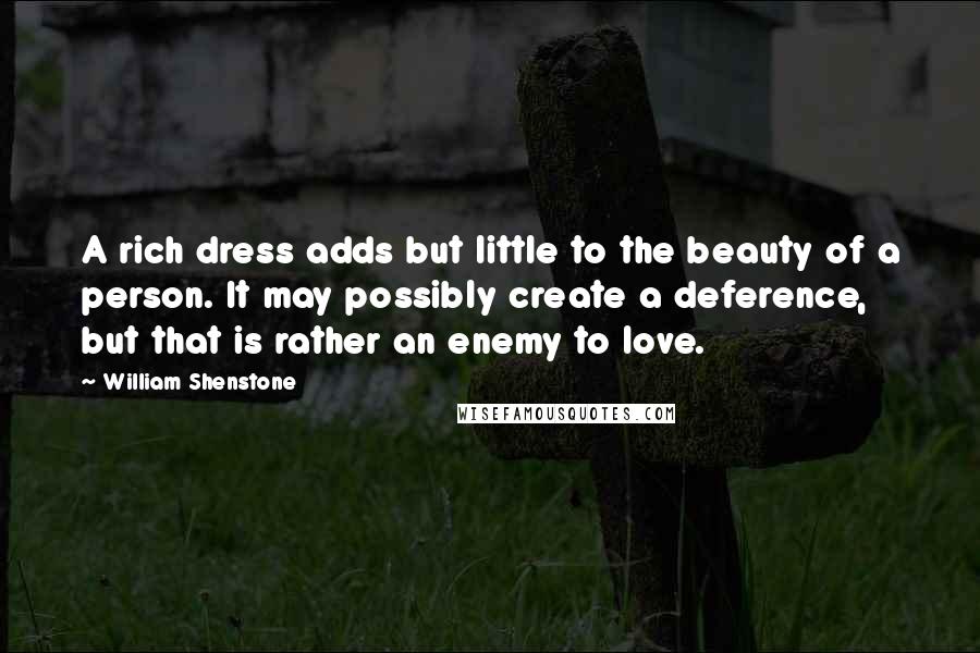 William Shenstone quotes: A rich dress adds but little to the beauty of a person. It may possibly create a deference, but that is rather an enemy to love. William Shenstone quotes: A rich dress adds but little to the beauty of a person. It may possibly create a deference, but that is rather an enemy to love.