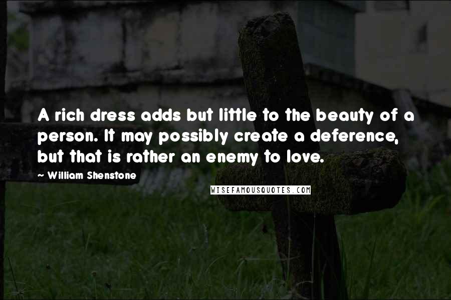 William Shenstone quotes: A rich dress adds but little to the beauty of a person. It may possibly create a deference, but that is rather an enemy to love.