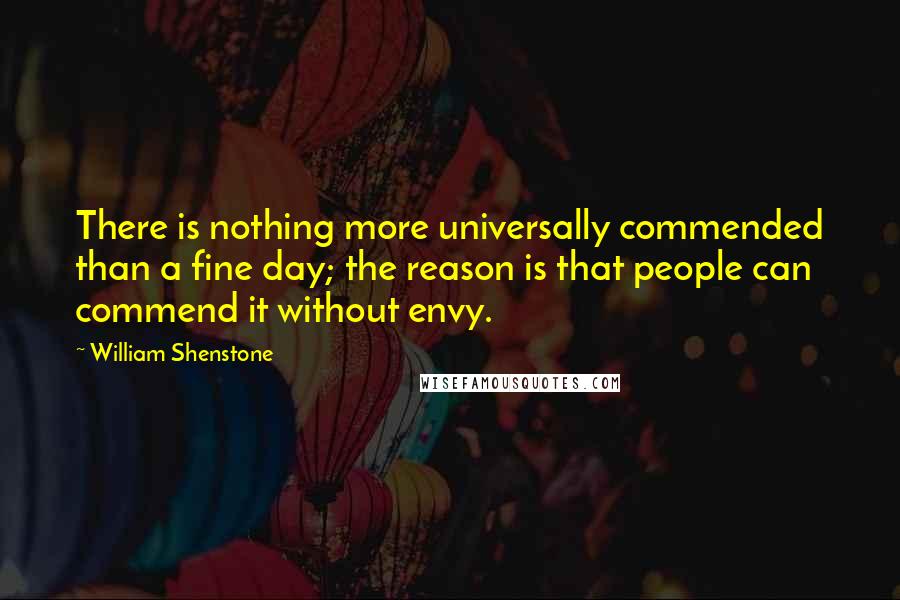 William Shenstone quotes: There is nothing more universally commended than a fine day; the reason is that people can commend it without envy.