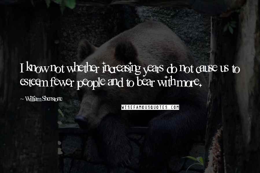 William Shenstone quotes: I know not whether increasing years do not cause us to esteem fewer people and to bear with more. William Shenstone quotes: I know not whether increasing years do not cause us to esteem fewer people and to bear with more.