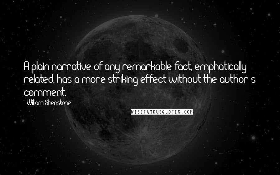 William Shenstone quotes: A plain narrative of any remarkable fact, emphatically related, has a more striking effect without the author's comment. William Shenstone quotes: A plain narrative of any remarkable fact, emphatically related, has a more striking effect without the author's comment.