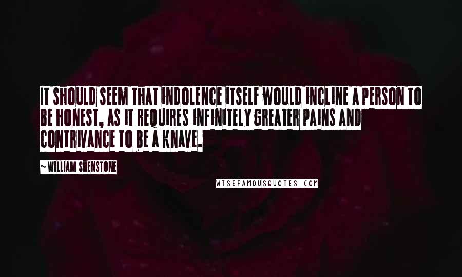 William Shenstone quotes: It should seem that indolence itself would incline a person to be honest, as it requires infinitely greater pains and contrivance to be a knave. William Shenstone quotes: It should seem that indolence itself would incline a person to be honest, as it requires infinitely greater pains and contrivance to be a knave.