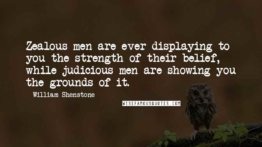 William Shenstone quotes: Zealous men are ever displaying to you the strength of their belief, while judicious men are showing you the grounds of it.