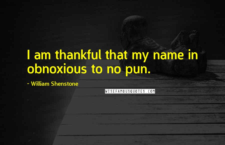 William Shenstone quotes: I am thankful that my name in obnoxious to no pun. William Shenstone quotes: I am thankful that my name in obnoxious to no pun.