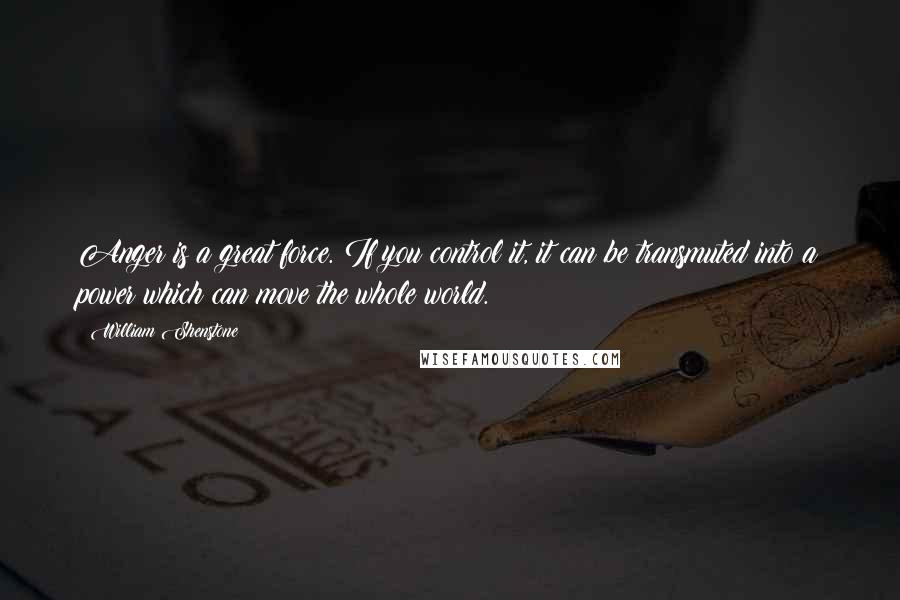 William Shenstone quotes: Anger is a great force. If you control it, it can be transmuted into a power which can move the whole world. William Shenstone quotes: Anger is a great force. If you control it, it can be transmuted into a power which can move the whole world.