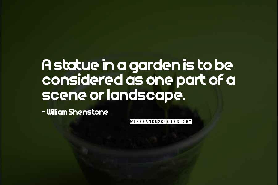 William Shenstone quotes: A statue in a garden is to be considered as one part of a scene or landscape.