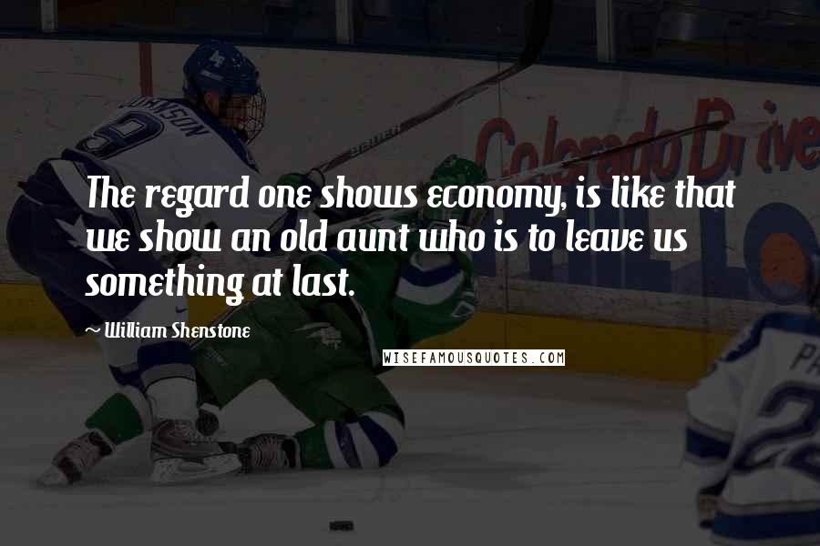 William Shenstone quotes: The regard one shows economy, is like that we show an old aunt who is to leave us something at last.