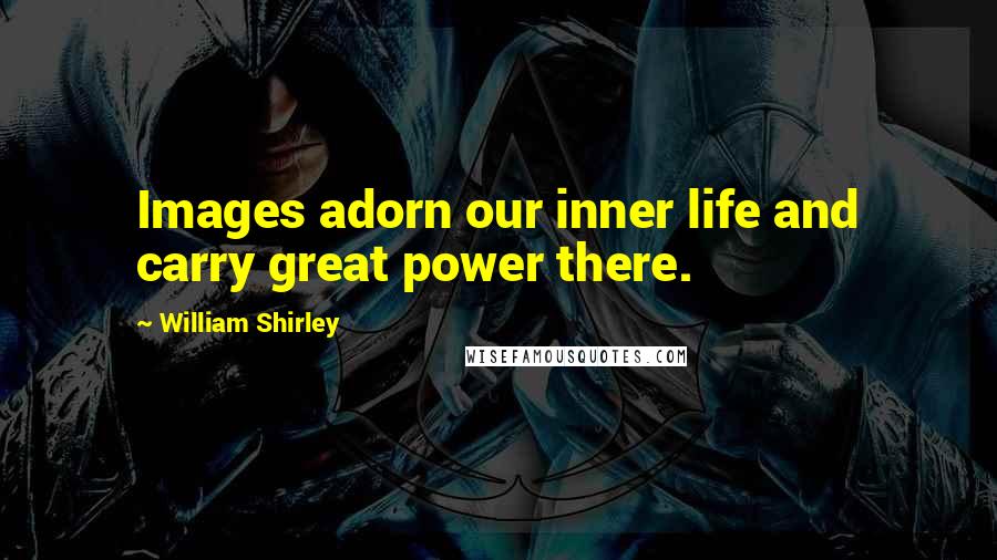 William Shirley quotes: Images adorn our inner life and carry great power there.