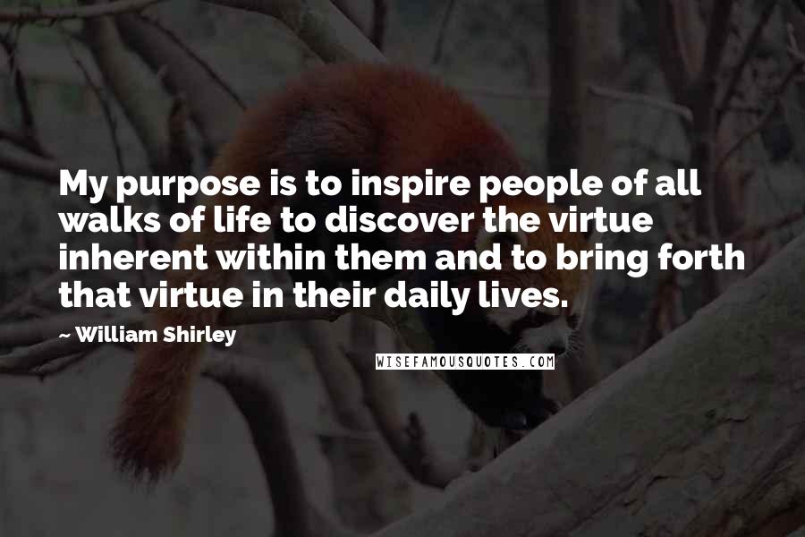 William Shirley quotes: My purpose is to inspire people of all walks of life to discover the virtue inherent within them and to bring forth that virtue in their daily lives. William Shirley quotes: My purpose is to inspire people of all walks of life to discover the virtue inherent within them and to bring forth that virtue in their daily lives.