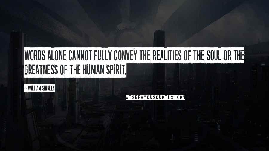 William Shirley quotes: Words alone cannot fully convey the realities of the soul or the greatness of the human spirit.