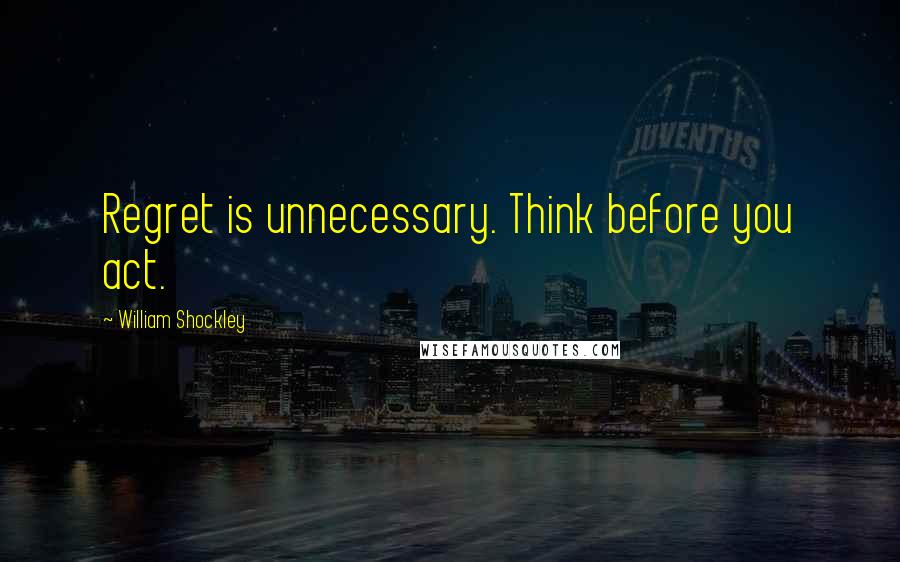 William Shockley quotes: Regret is unnecessary. Think before you act.