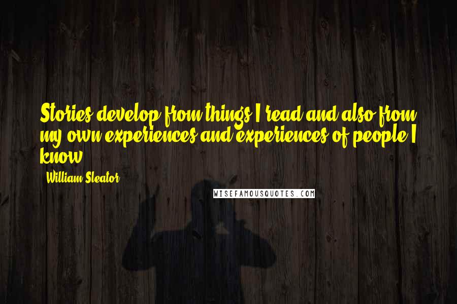 William Sleator quotes: Stories develop from things I read and also from my own experiences and experiences of people I know.